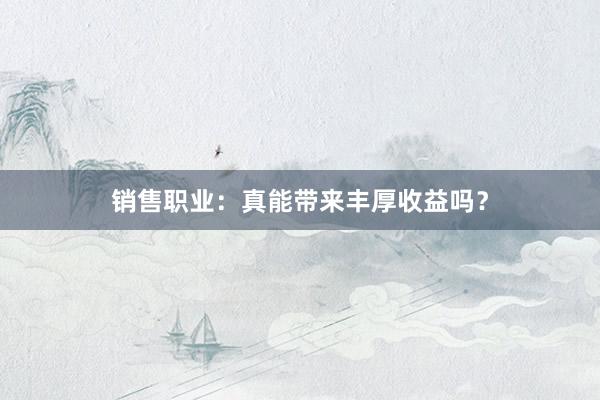 销售职业：真能带来丰厚收益吗？